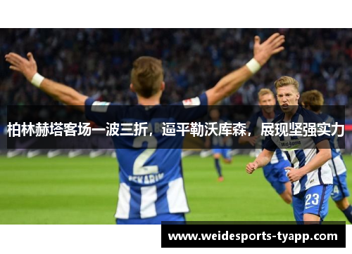 柏林赫塔客场一波三折，逼平勒沃库森，展现坚强实力