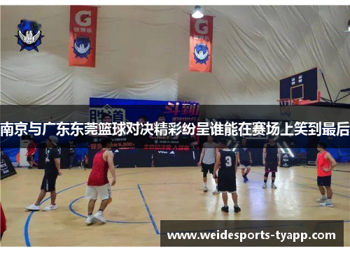 南京与广东东莞篮球对决精彩纷呈谁能在赛场上笑到最后